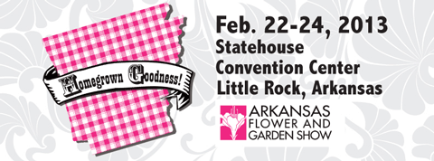 Homegrown Goodness Feb. 22-24, 2013 Statehouse Convention Center Little Rock, Arkansas Arkansas Flower and Garden Show.